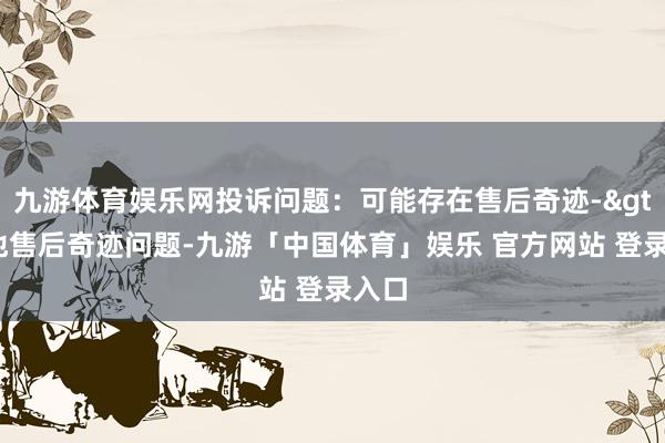 九游体育娱乐网投诉问题：可能存在售后奇迹->其他售后奇迹问题-九游「中国体育」娱乐 官方网站 登录入口