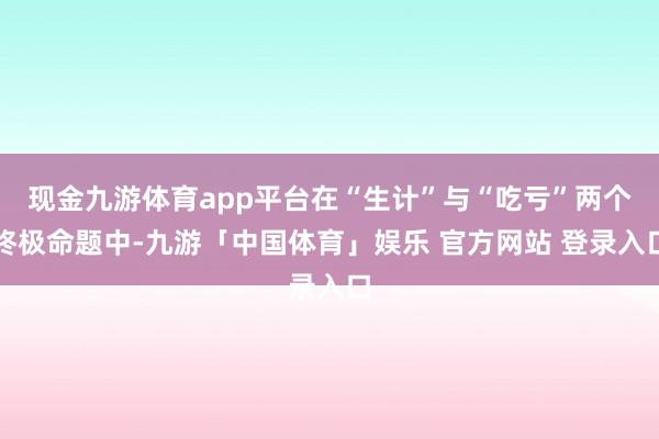 现金九游体育app平台在“生计”与“吃亏”两个终极命题中-九游「中国体育」娱乐 官方网站 登录入口