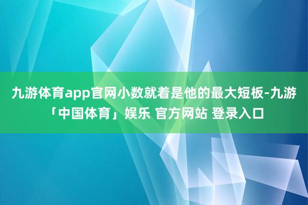 九游体育app官网小数就着是他的最大短板-九游「中国体育」娱乐 官方网站 登录入口